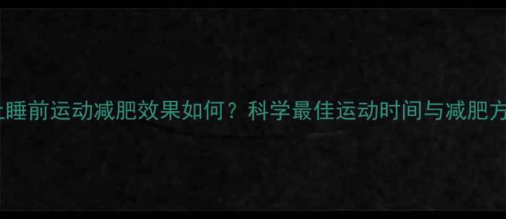 图片 晚上睡前运动减肥效果如何？科学最佳运动时间与减肥方案2