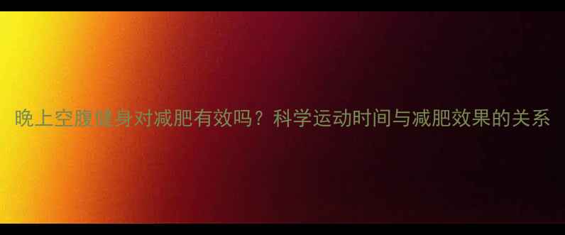 图片 晚上空腹健身对减肥有效吗？科学运动时间与减肥效果的关系