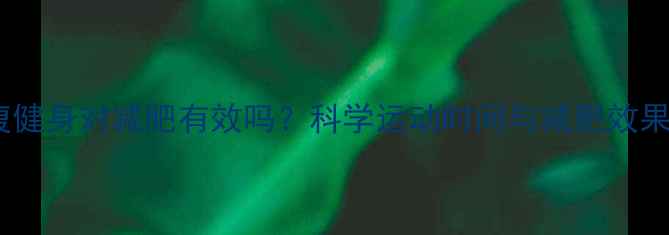 图片 晚上空腹健身对减肥有效吗？科学运动时间与减肥效果的关系2