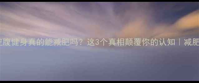 图片 晚上空腹健身真的能减肥吗？这3个真相颠覆你的认知｜减肥必看2