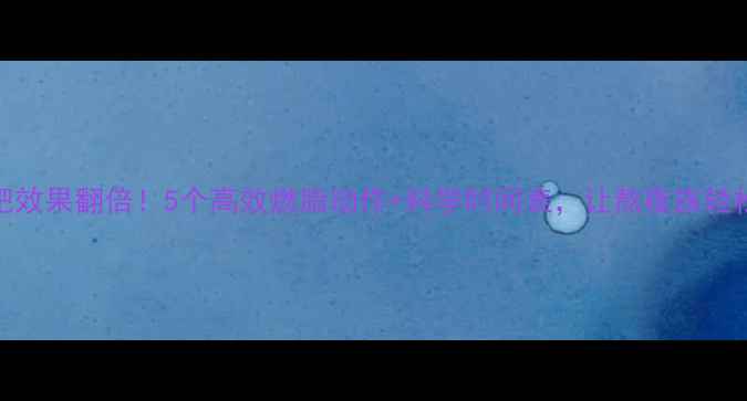 图片 晚上运动减肥效果翻倍！5个高效燃脂动作+科学时间表，让熬夜族轻松甩肉不反弹