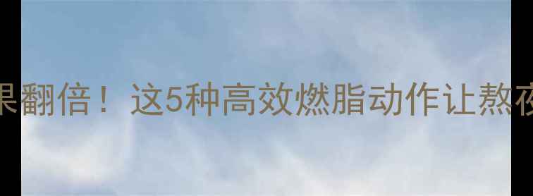 图片 晚上运动减肥效果翻倍！这5种高效燃脂动作让熬夜党也能轻松甩肉