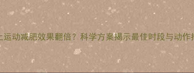 图片 晚上运动减肥效果翻倍？科学方案揭示最佳时段与动作指南