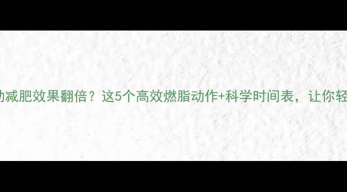 图片 晚上运动减肥效果翻倍？这5个高效燃脂动作+科学时间表，让你轻松甩肉1