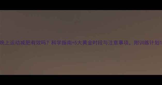 图片 晚上运动减肥有效吗？科学指南+5大黄金时段与注意事项，附训练计划1