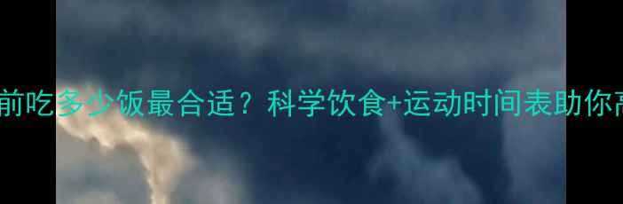 图片 晚上运动前吃多少饭最合适？科学饮食+运动时间表助你高效燃脂2