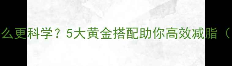 图片 晚上运动后吃什么更科学？5大黄金搭配助你高效减脂（附食谱+误区）2