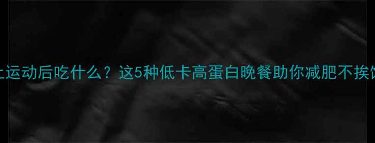图片 晚上运动后吃什么？这5种低卡高蛋白晚餐助你减肥不挨饿✨