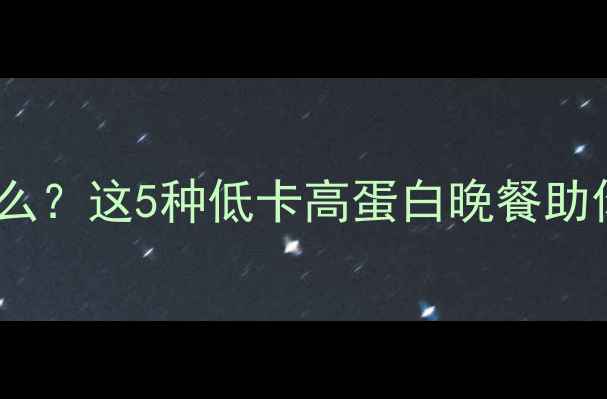 图片 晚上运动后吃什么？这5种低卡高蛋白晚餐助你减肥不挨饿✨1