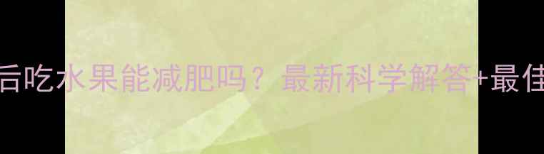 图片 晚上运动后吃水果能减肥吗？最新科学解答+最佳选择指南