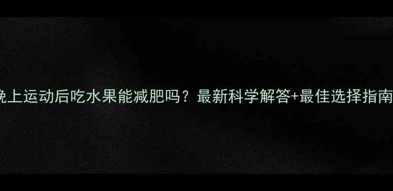 图片 晚上运动后吃水果能减肥吗？最新科学解答+最佳选择指南2