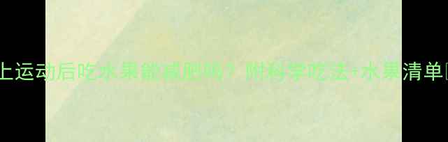 图片 晚上运动后吃水果能减肥吗？附科学吃法+水果清单🍎2