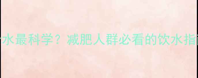 图片 晚上运动后喝多少水最科学？减肥人群必看的饮水指南与效果翻倍技巧