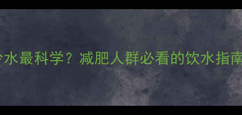图片 晚上运动后喝多少水最科学？减肥人群必看的饮水指南与效果翻倍技巧2