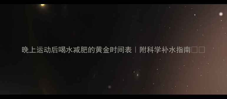 图片 晚上运动后喝水减肥的黄金时间表｜附科学补水指南💦🔥