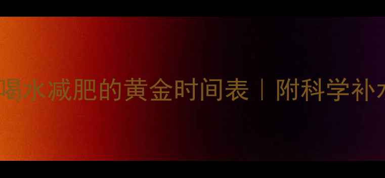 图片 晚上运动后喝水减肥的黄金时间表｜附科学补水指南💦🔥1