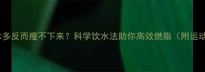 图片 晚上运动后喝水多反而瘦不下来？科学饮水法助你高效燃脂（附运动补水全攻略）1