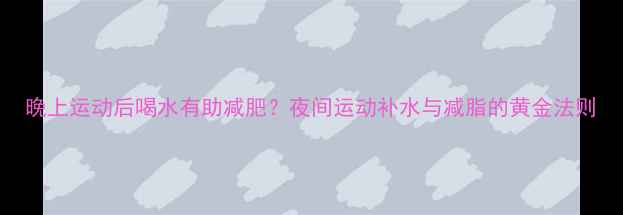 图片 晚上运动后喝水有助减肥？夜间运动补水与减脂的黄金法则