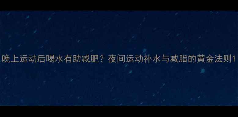 图片 晚上运动后喝水有助减肥？夜间运动补水与减脂的黄金法则1