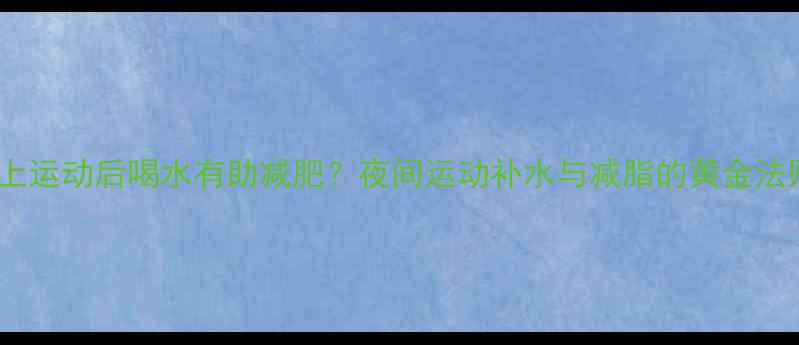 图片 晚上运动后喝水有助减肥？夜间运动补水与减脂的黄金法则2
