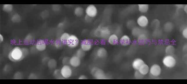图片 晚上运动后喝水有讲究？减肥必看！科学补水技巧与禁忌全