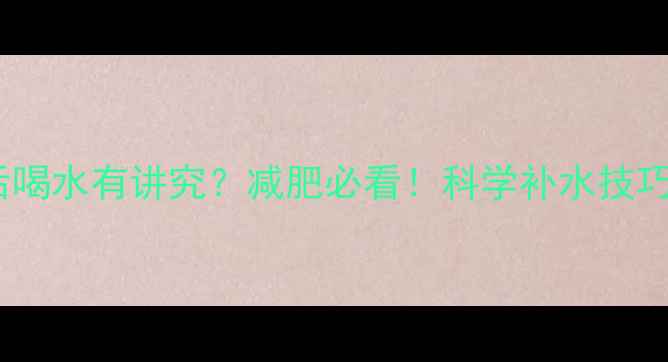图片 晚上运动后喝水有讲究？减肥必看！科学补水技巧与禁忌全1