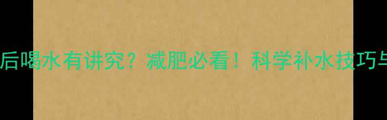 图片 晚上运动后喝水有讲究？减肥必看！科学补水技巧与禁忌全2