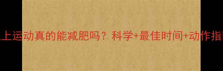 图片 晚上运动真的能减肥吗？科学+最佳时间+动作指南