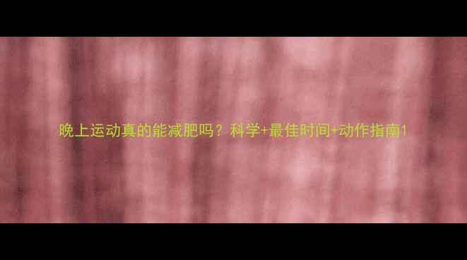 图片 晚上运动真的能减肥吗？科学+最佳时间+动作指南1