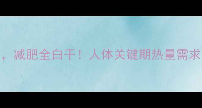 图片 晚上这顿吃错了，减肥全白干！人体关键期热量需求表+饮食方案🔥2