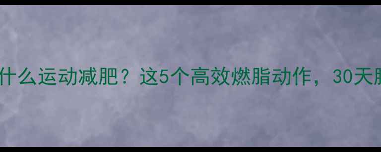 图片 晚上饭后做什么运动减肥？这5个高效燃脂动作，30天腰围减8cm！