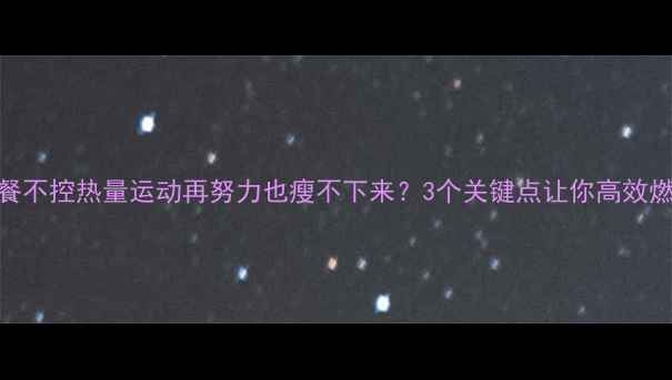 图片 晚餐不控热量运动再努力也瘦不下来？3个关键点让你高效燃脂
