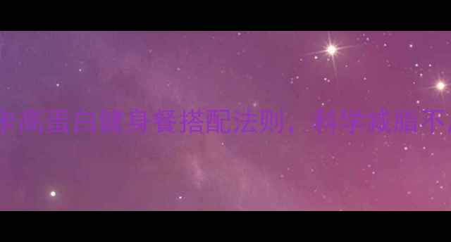 图片 晚餐吃什么？5种低卡高蛋白健身餐搭配法则，科学减脂不反弹（附详细食谱）