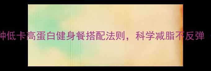 图片 晚餐吃什么？5种低卡高蛋白健身餐搭配法则，科学减脂不反弹（附详细食谱）2