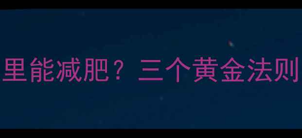 图片 晚餐吃多少卡路里能减肥？三个黄金法则与科学配餐方案