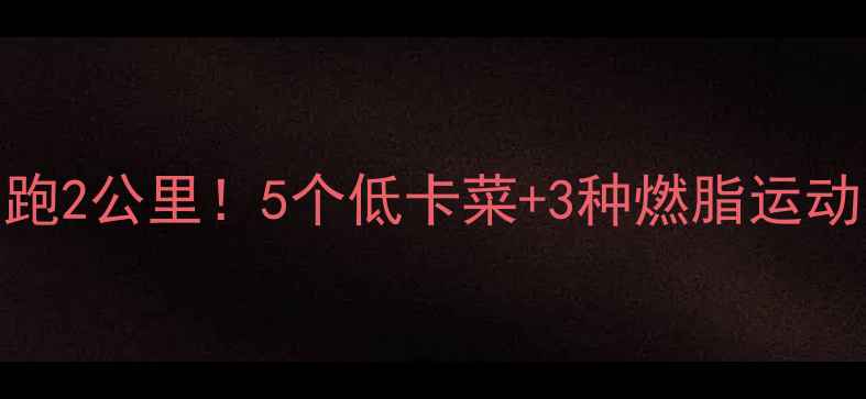 图片 晚餐吃对=每天多跑2公里！5个低卡菜+3种燃脂运动，热量表曝光🔥1