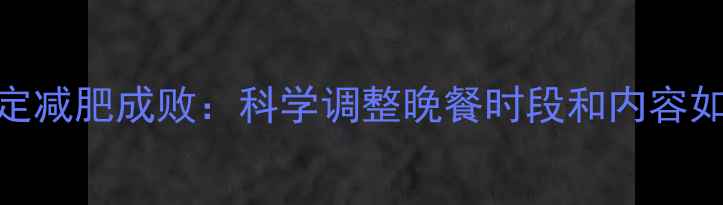 图片 晚餐时间决定减肥成败：科学调整晚餐时段和内容如何加速减脂