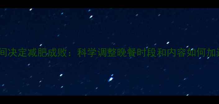 图片 晚餐时间决定减肥成败：科学调整晚餐时段和内容如何加速减脂1