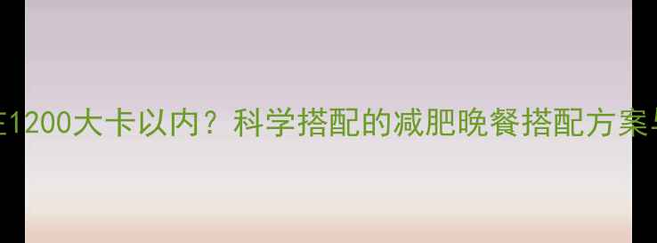图片 晚餐热量控制在1200大卡以内？科学搭配的减肥晚餐搭配方案与热量计算指南