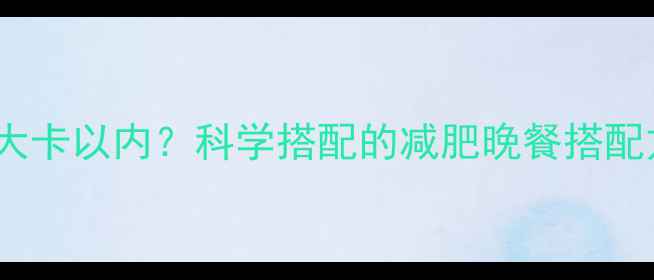 图片 晚餐热量控制在1200大卡以内？科学搭配的减肥晚餐搭配方案与热量计算指南1