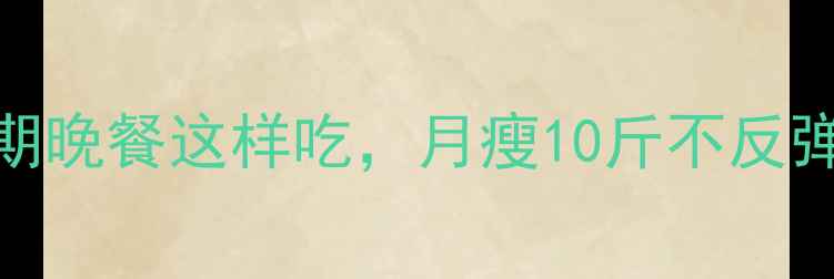 图片 晚餐热量控制指南：减肥期晚餐这样吃，月瘦10斤不反弹！｜附7天低卡晚餐食谱2