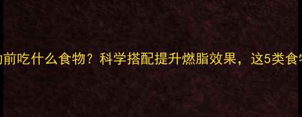 图片 晚餐运动前吃什么食物？科学搭配提升燃脂效果，这5类食物别错过