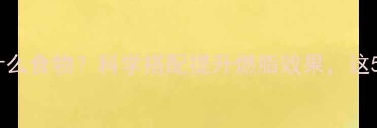 图片 晚餐运动前吃什么食物？科学搭配提升燃脂效果，这5类食物别错过1