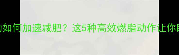 图片 晚饭后运动如何加速减肥？这5种高效燃脂动作让你睡前瘦1斤2
