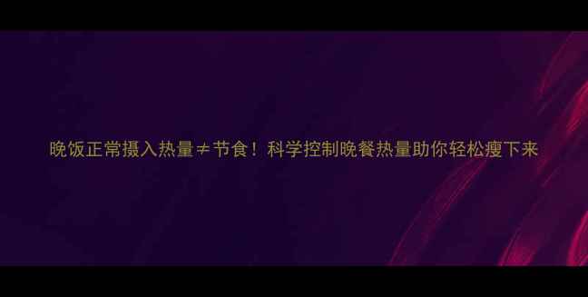 图片 晚饭正常摄入热量≠节食！科学控制晚餐热量助你轻松瘦下来