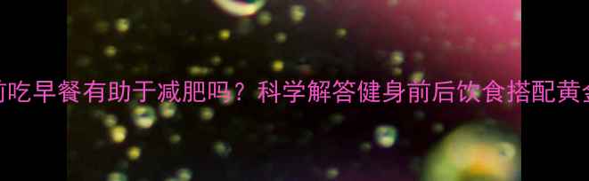图片 晨练前吃早餐有助于减肥吗？科学解答健身前后饮食搭配黄金法则
