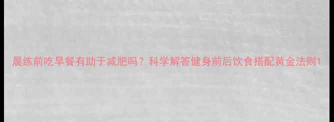 图片 晨练前吃早餐有助于减肥吗？科学解答健身前后饮食搭配黄金法则1