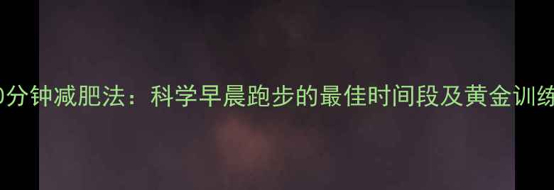 图片 晨跑30分钟减肥法：科学早晨跑步的最佳时间段及黄金训练方案1