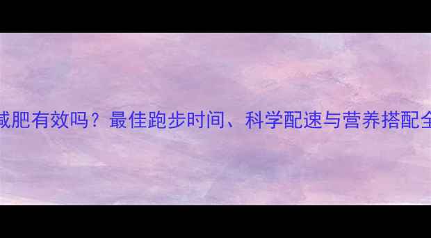 图片 晨跑减肥有效吗？最佳跑步时间、科学配速与营养搭配全攻略