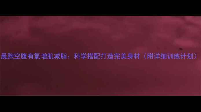 图片 晨跑空腹有氧增肌减脂：科学搭配打造完美身材（附详细训练计划）